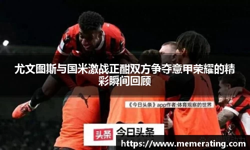 尤文图斯与国米激战正酣双方争夺意甲荣耀的精彩瞬间回顾